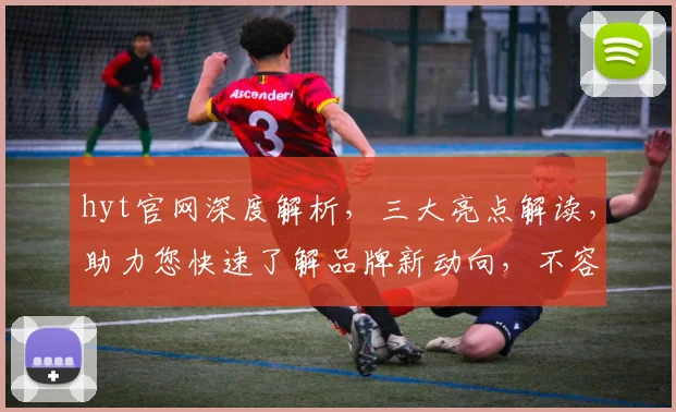 hyt官网深度解析，三大亮点解读，助力您快速了解品牌新动向，不容错过
