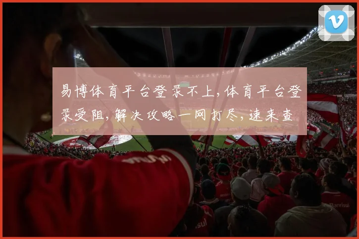 易博体育平台登录不上,体育平台登录受阻,解决攻略一网打尽,速来查看
