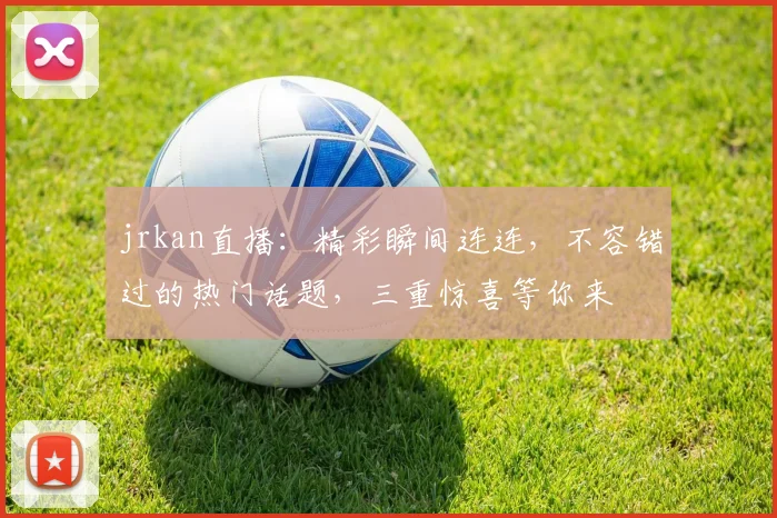 jrkan直播：精彩瞬间连连，不容错过的热门话题，三重惊喜等你来