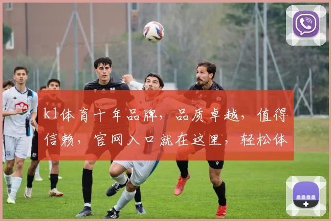 k1体育十年品牌，品质卓越，值得信赖，官网入口就在这里，轻松体验