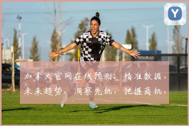 加拿大官网在线预测：精准数据，未来趋势，洞察先机，把握商机，尽在掌握。