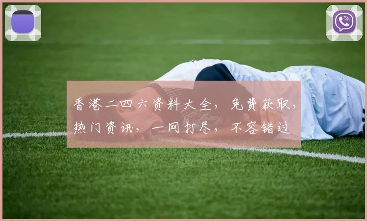 香港二四六资料大全，免费获取，热门资讯，一网打尽，不容错过