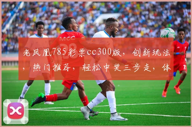 老凤凰785彩票cc300版，创新玩法，热门推荐，轻松中奖三步走，体验非凡
