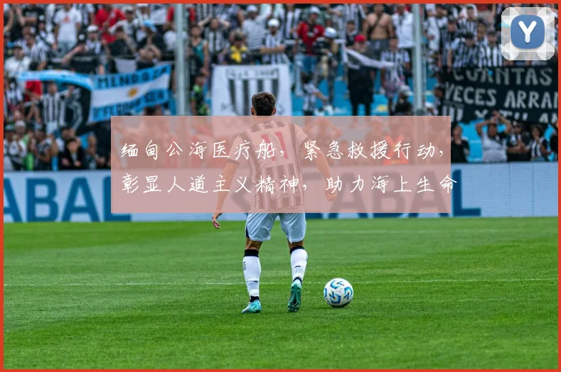 缅甸公海医疗船，紧急救援行动，彰显人道主义精神，助力海上生命安全，保障航行健康。