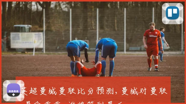 英超曼城曼联比分预测,曼城对曼联,悬念重重,谁将笑到最后