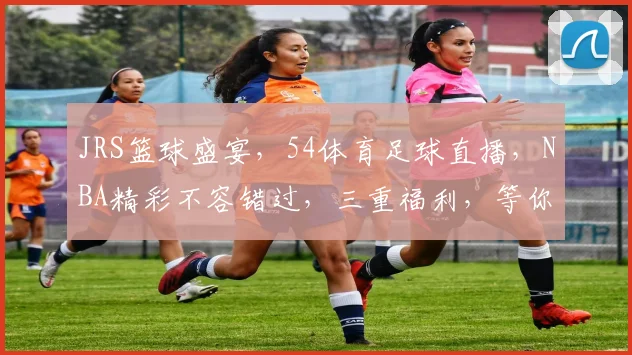 JRS篮球盛宴，54体育足球直播，NBA精彩不容错过，三重福利，等你来战