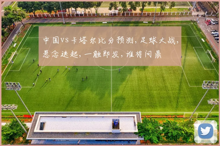 中国vs卡塔尔比分预测,足球大战,悬念迭起,一触即发,谁将问鼎