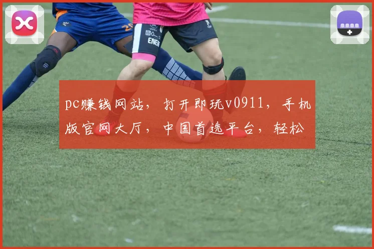 pc赚钱网站，打开即玩v0911，手机版官网大厅，中国首选平台，轻松赚钱