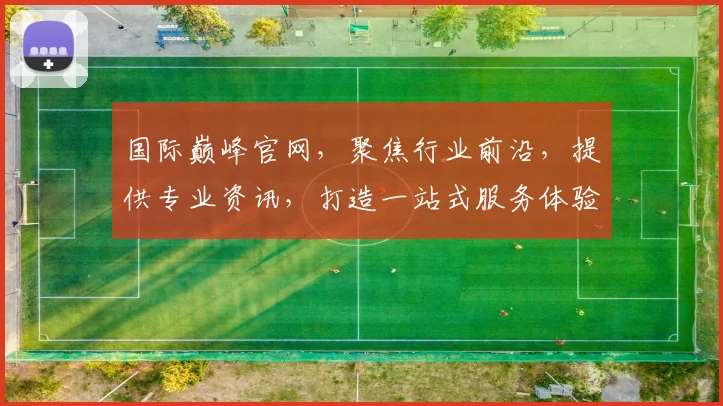 国际巅峰官网，聚焦行业前沿，提供专业资讯，打造一站式服务体验，成就企业腾飞之路