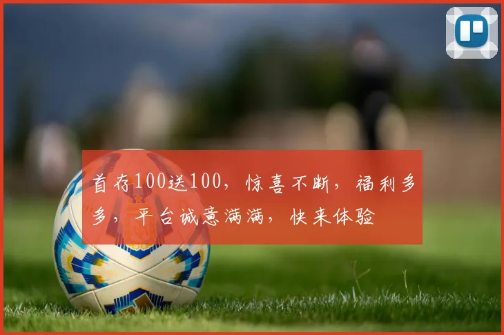 首存100送100，惊喜不断，福利多多，平台诚意满满，快来体验